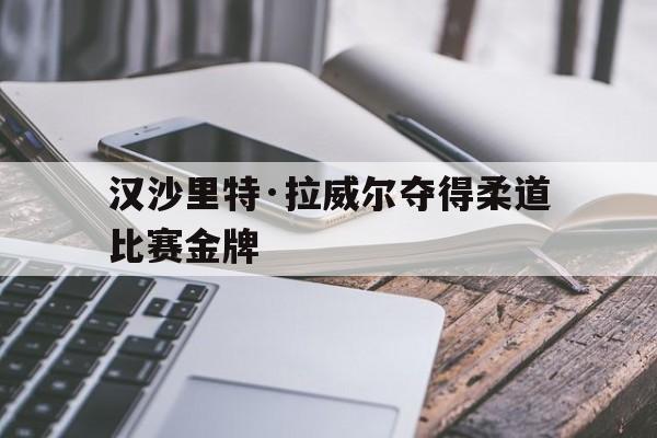 世俱杯决赛-汉沙里特·拉威尔夺得柔道比赛金牌的简单介绍
